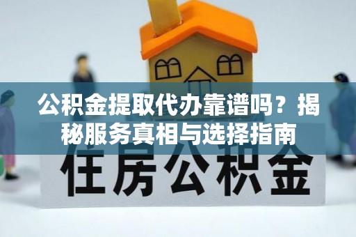 额敏公积金提取代办靠谱吗？揭秘服务真相与选择指南