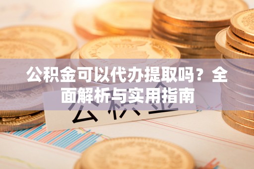 额敏公积金可以代办提取吗？全面解析与实用指南