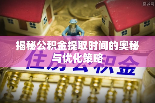 额敏揭秘公积金提取时间的奥秘与优化策略
