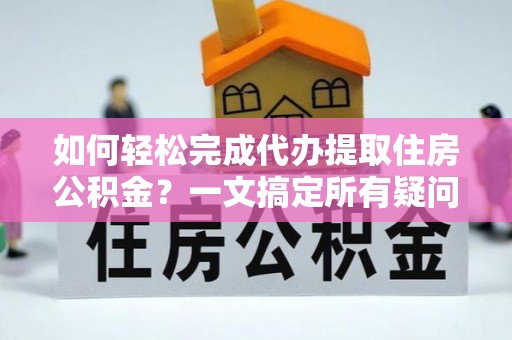 额敏如何轻松完成代办提取住房公积金？一文搞定所有疑问