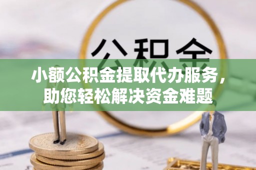 额敏小额公积金提取代办服务，助您轻松解决资金难题