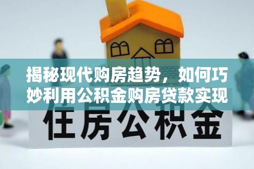 额敏揭秘现代购房趋势，如何巧妙利用公积金购房贷款实现置业梦想
