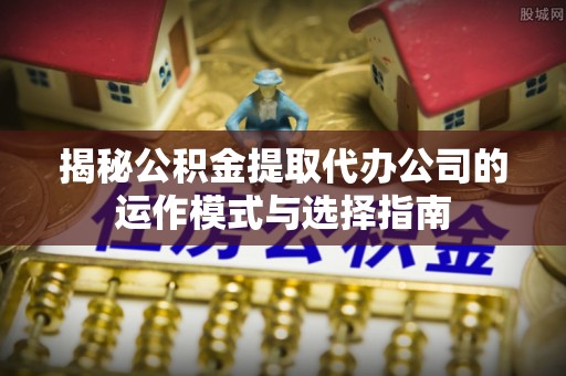 额敏揭秘公积金提取代办公司的运作模式与选择指南