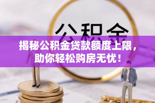 额敏揭秘公积金贷款额度上限，助你轻松购房无忧！