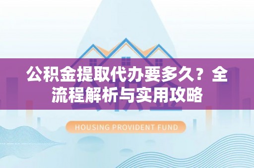额敏公积金提取代办要多久？全流程解析与实用攻略