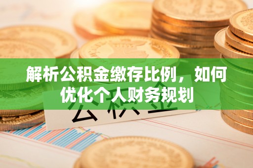额敏解析公积金缴存比例，如何优化个人财务规划