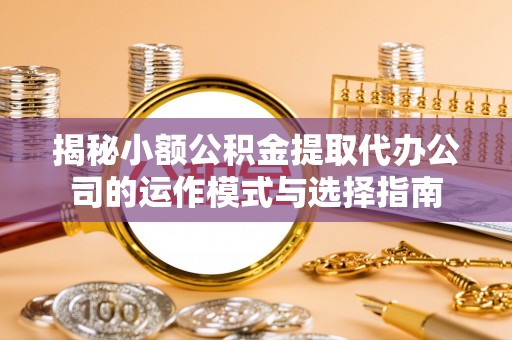 额敏揭秘小额公积金提取代办公司的运作模式与选择指南