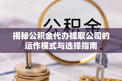 额敏揭秘公积金代办提取公司的运作模式与选择指南