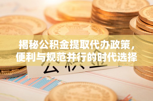 额敏揭秘公积金提取代办政策，便利与规范并行的时代选择