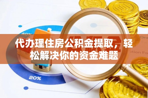 额敏代办理住房公积金提取，轻松解决你的资金难题