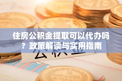 额敏住房公积金提取可以代办吗？政策解读与实用指南