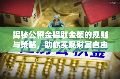 额敏揭秘公积金提取金额的规则与策略，助你实现财富自由