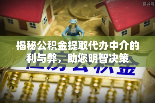 额敏揭秘公积金提取代办中介的利与弊，助您明智决策