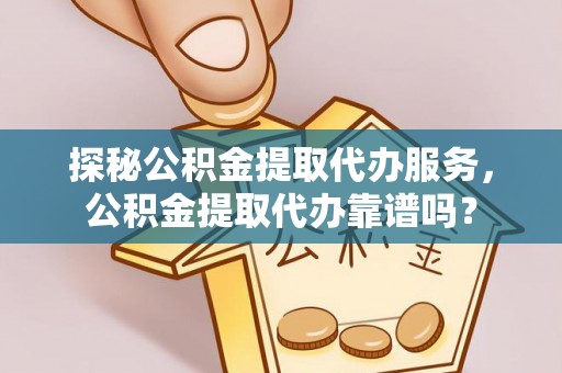 额敏探秘公积金提取代办服务，公积金提取代办靠谱吗？