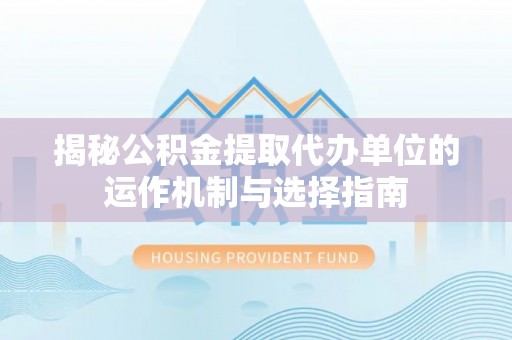 额敏揭秘公积金提取代办单位的运作机制与选择指南