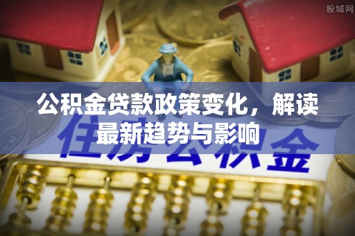 额敏公积金贷款政策变化，解读最新趋势与影响