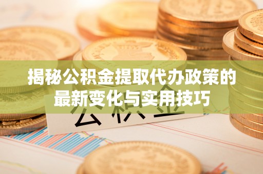 额敏揭秘公积金提取代办政策的最新变化与实用技巧