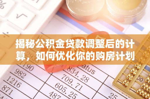 额敏揭秘公积金贷款调整后的计算，如何优化你的购房计划