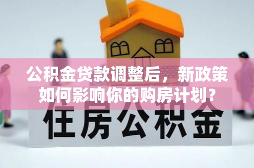 额敏公积金贷款调整后，新政策如何影响你的购房计划？