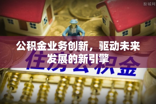 额敏公积金业务创新，驱动未来发展的新引擎
