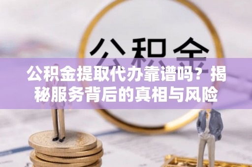 额敏公积金提取代办靠谱吗？揭秘服务背后的真相与风险