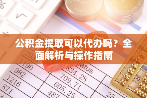 额敏公积金提取可以代办吗？全面解析与操作指南