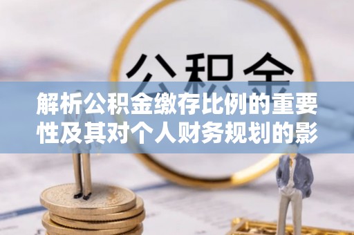 额敏解析公积金缴存比例的重要性及其对个人财务规划的影响