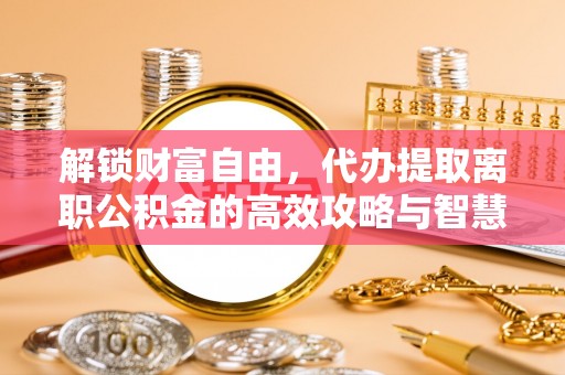 额敏解锁财富自由，代办提取离职公积金的高效攻略与智慧选择