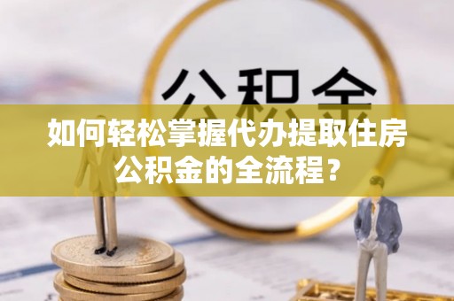 额敏如何轻松掌握代办提取住房公积金的全流程？