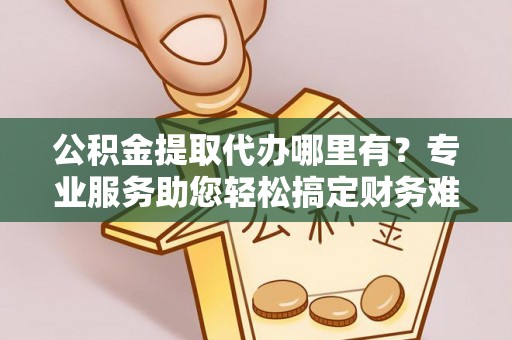 额敏公积金提取代办哪里有？专业服务助您轻松搞定财务难题