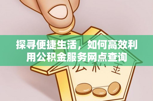 额敏探寻便捷生活，如何高效利用公积金服务网点查询