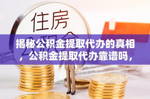 额敏揭秘公积金提取代办的真相，公积金提取代办靠谱吗，如何选择专业服务？