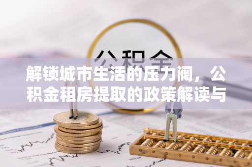 额敏解锁城市生活的压力阀，公积金租房提取的政策解读与实践指南