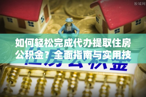 额敏如何轻松完成代办提取住房公积金？全面指南与实用技巧