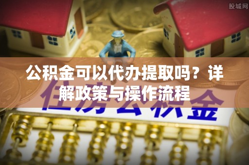 额敏公积金可以代办提取吗？详解政策与操作流程