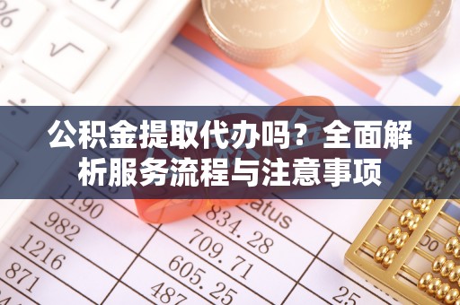 额敏公积金提取代办吗？全面解析服务流程与注意事项