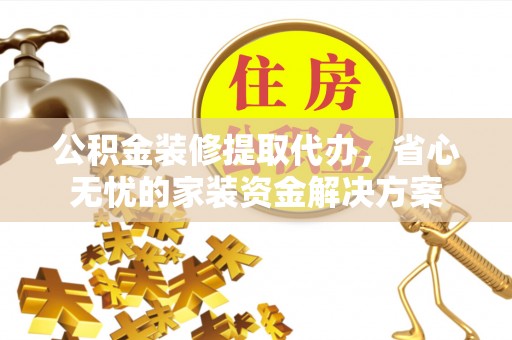 额敏公积金装修提取代办，省心无忧的家装资金解决方案