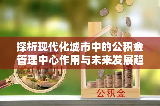 额敏探析现代化城市中的公积金管理中心作用与未来发展趋势