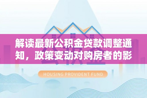 额敏解读最新公积金贷款调整通知，政策变动对购房者的影响