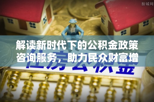 额敏解读新时代下的公积金政策咨询服务，助力民众财富增值与安居梦想