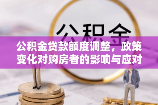 额敏公积金贷款额度调整，政策变化对购房者的影响与应对策略