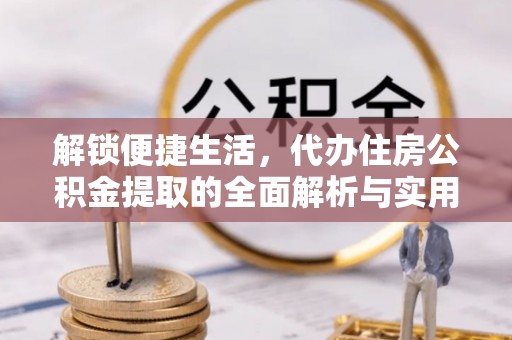 额敏解锁便捷生活，代办住房公积金提取的全面解析与实用指南