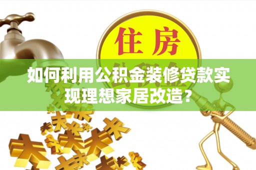 额敏如何利用公积金装修贷款实现理想家居改造？