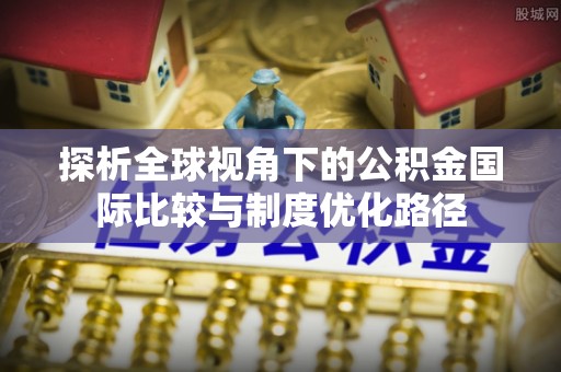 额敏探析全球视角下的公积金国际比较与制度优化路径