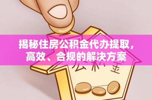 额敏揭秘住房公积金代办提取，高效、合规的解决方案