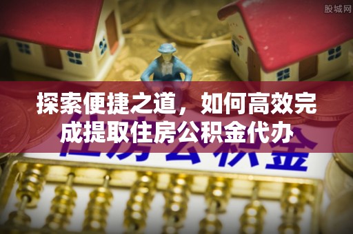 额敏探索便捷之道，如何高效完成提取住房公积金代办