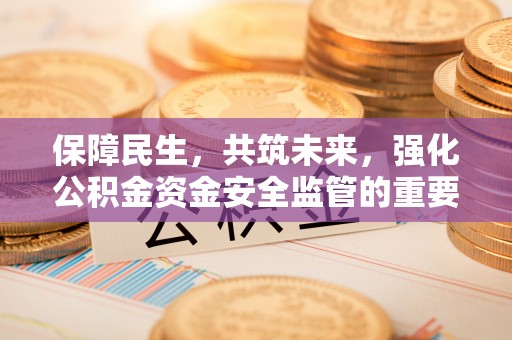 额敏保障民生，共筑未来，强化公积金资金安全监管的重要性