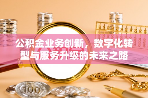 额敏公积金业务创新，数字化转型与服务升级的未来之路