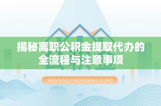 额敏揭秘离职公积金提取代办的全流程与注意事项