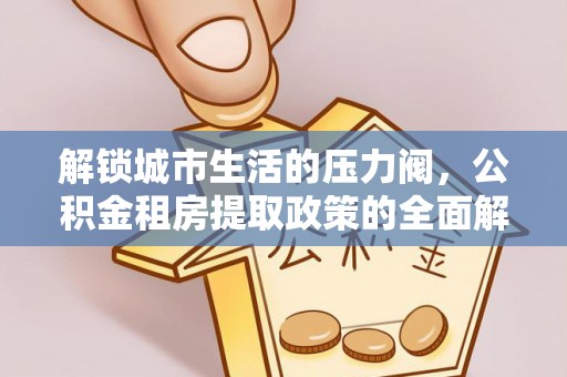 额敏解锁城市生活的压力阀，公积金租房提取政策的全面解析与实践指南